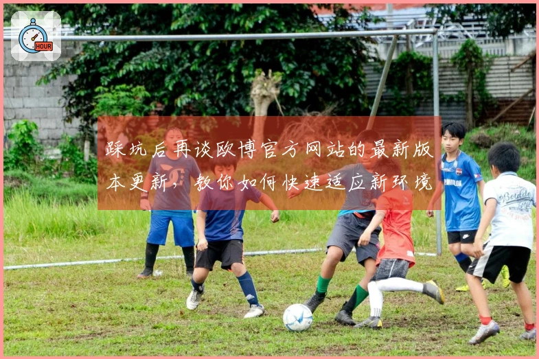 踩坑后再谈欧博官方网站的最新版本更新，教你如何快速适应新环境与变化