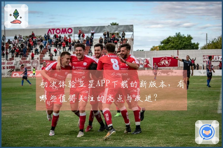 初次体验亚星APP下载的新版本，有哪些值得关注的亮点与改进？