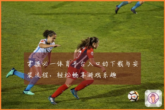 掌握必一体育平台入口的下载与安装流程，轻松畅享游戏乐趣